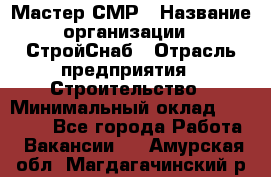 Мастер СМР › Название организации ­ СтройСнаб › Отрасль предприятия ­ Строительство › Минимальный оклад ­ 25 000 - Все города Работа » Вакансии   . Амурская обл.,Магдагачинский р-н